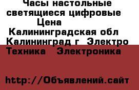 Часы настольные светящиеся цифровые › Цена ­ 1 300 - Калининградская обл., Калининград г. Электро-Техника » Электроника   